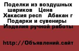 Поделки из воздушных шариков › Цена ­ 100 - Хакасия респ., Абакан г. Подарки и сувениры » Изделия ручной работы   